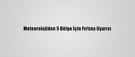 Meteorolojiden 5 Bölge İçin Fırtına Uyarısı