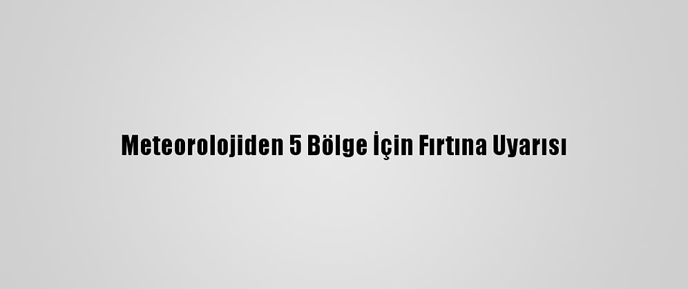 Meteorolojiden 5 Bölge İçin Fırtına Uyarısı