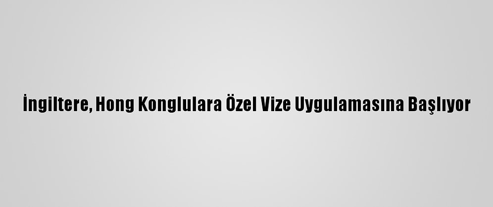 İngiltere, Hong Konglulara Özel Vize Uygulamasına Başlıyor