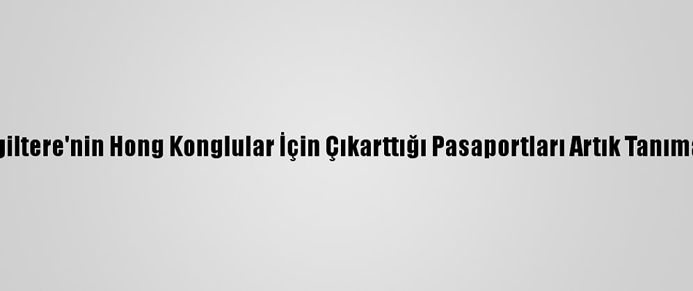 Çin, İngiltere'nin Hong Konglular İçin Çıkarttığı Pasaportları Artık Tanımayacak