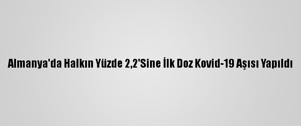Almanya'da Halkın Yüzde 2,2'Sine İlk Doz Kovid-19 Aşısı Yapıldı