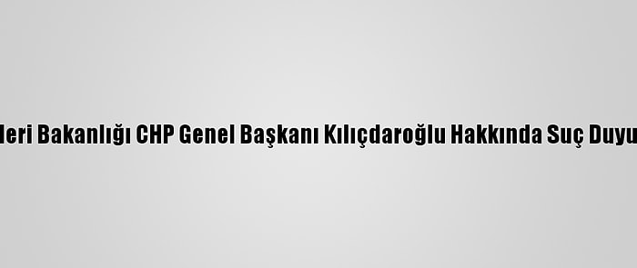 Güncelleme - İçişleri Bakanlığı CHP Genel Başkanı Kılıçdaroğlu Hakkında Suç Duyurusunda Bulundu