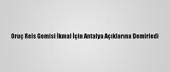 Oruç Reis Gemisi İkmal İçin Antalya Açıklarına Demirledi