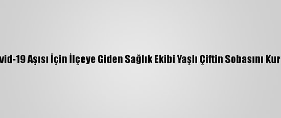 Kovid-19 Aşısı İçin İlçeye Giden Sağlık Ekibi Yaşlı Çiftin Sobasını Kurdu