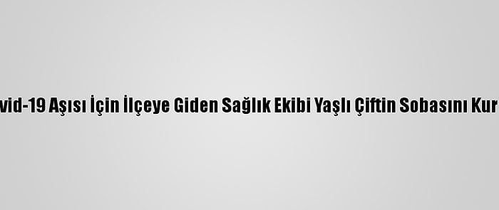 Kovid-19 Aşısı İçin İlçeye Giden Sağlık Ekibi Yaşlı Çiftin Sobasını Kurdu