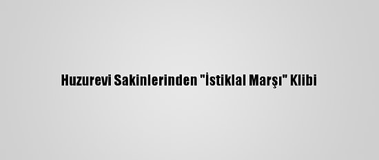 Huzurevi Sakinlerinden "İstiklal Marşı" Klibi