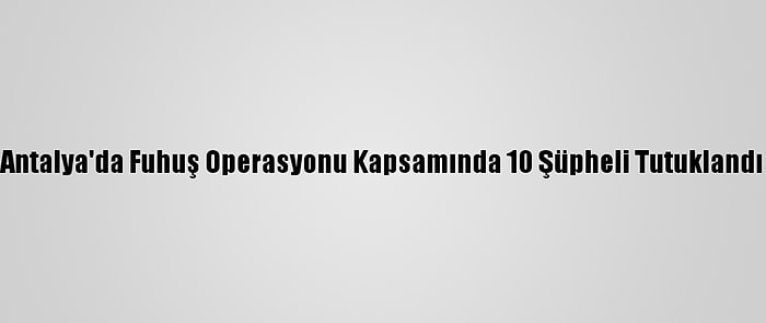 Antalya'da Fuhuş Operasyonu Kapsamında 10 Şüpheli Tutuklandı