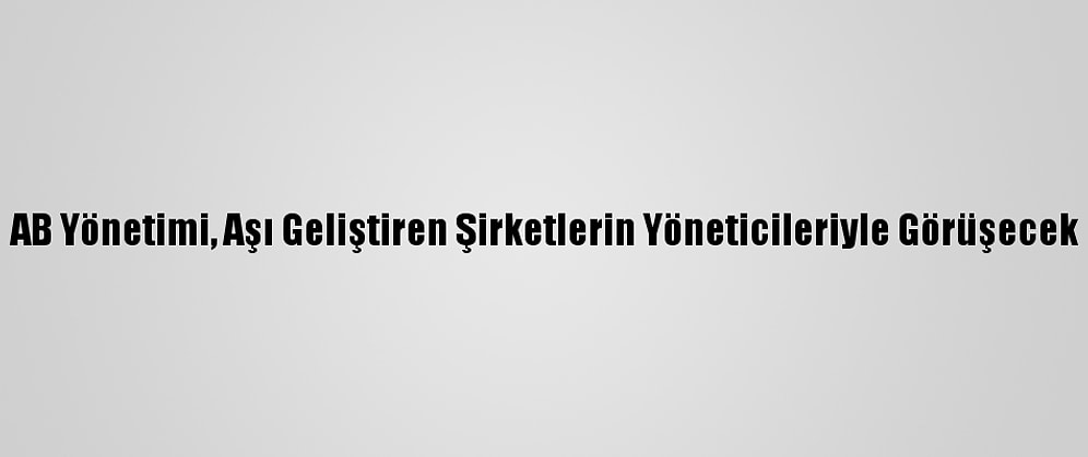 AB Yönetimi, Aşı Geliştiren Şirketlerin Yöneticileriyle Görüşecek