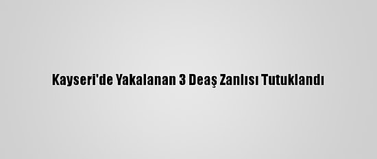 Kayseri'de Yakalanan 3 Deaş Zanlısı Tutuklandı