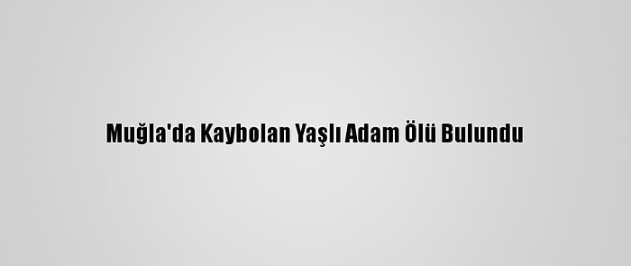 Muğla'da Kaybolan Yaşlı Adam Ölü Bulundu