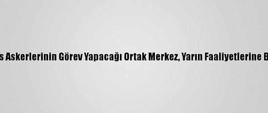 Türk Ve Rus Askerlerinin Görev Yapacağı Ortak Merkez, Yarın Faaliyetlerine Başlayacak