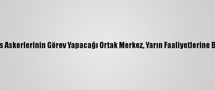 Türk Ve Rus Askerlerinin Görev Yapacağı Ortak Merkez, Yarın Faaliyetlerine Başlayacak