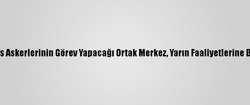 Türk Ve Rus Askerlerinin Görev Yapacağı Ortak Merkez, Yarın Faaliyetlerine Başlayacak
