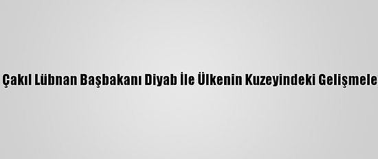 Büyükelçi Çakıl Lübnan Başbakanı Diyab İle Ülkenin Kuzeyindeki Gelişmeleri Görüştü