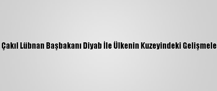 Büyükelçi Çakıl Lübnan Başbakanı Diyab İle Ülkenin Kuzeyindeki Gelişmeleri Görüştü