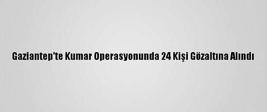 Gaziantep'te Kumar Operasyonunda 24 Kişi Gözaltına Alındı