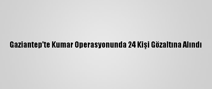 Gaziantep'te Kumar Operasyonunda 24 Kişi Gözaltına Alındı