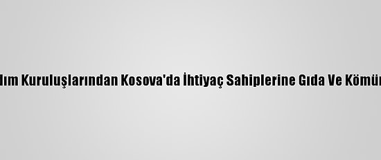 Türk Yardım Kuruluşlarından Kosova'da İhtiyaç Sahiplerine Gıda Ve Kömür Desteği
