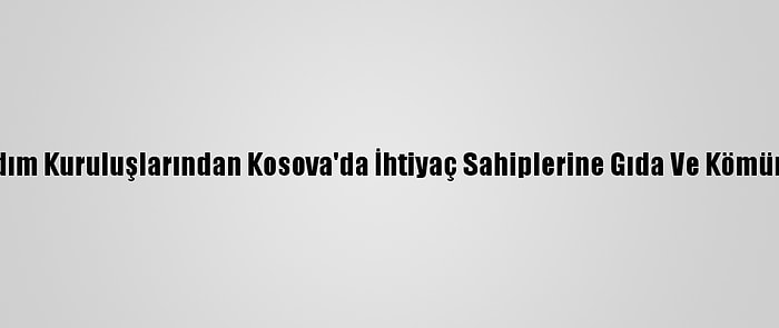 Türk Yardım Kuruluşlarından Kosova'da İhtiyaç Sahiplerine Gıda Ve Kömür Desteği