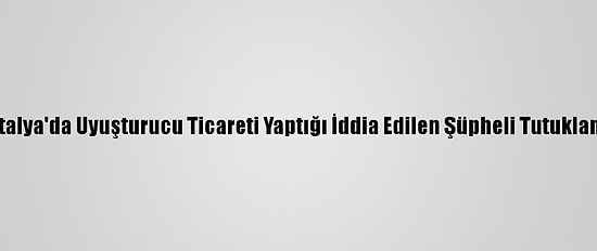 Antalya'da Uyuşturucu Ticareti Yaptığı İddia Edilen Şüpheli Tutuklandı