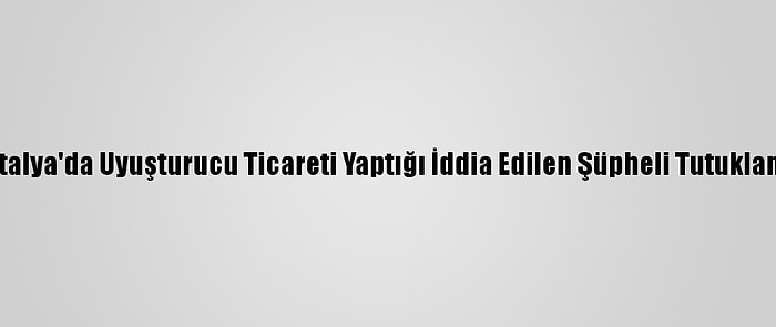 Antalya'da Uyuşturucu Ticareti Yaptığı İddia Edilen Şüpheli Tutuklandı