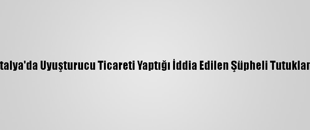 Antalya'da Uyuşturucu Ticareti Yaptığı İddia Edilen Şüpheli Tutuklandı