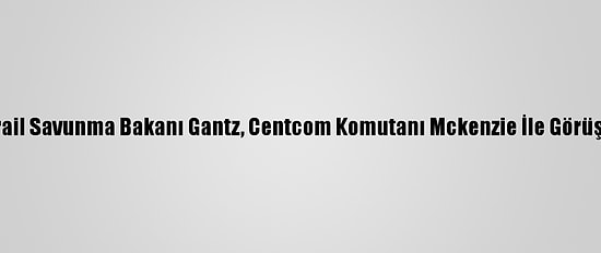 İsrail Savunma Bakanı Gantz, Centcom Komutanı Mckenzie İle Görüştü