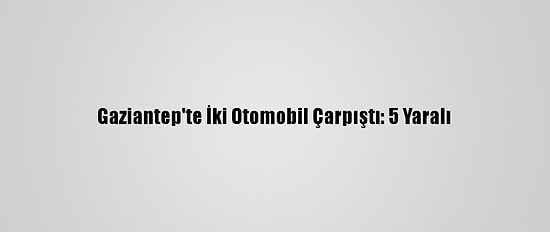 Gaziantep'te İki Otomobil Çarpıştı: 5 Yaralı