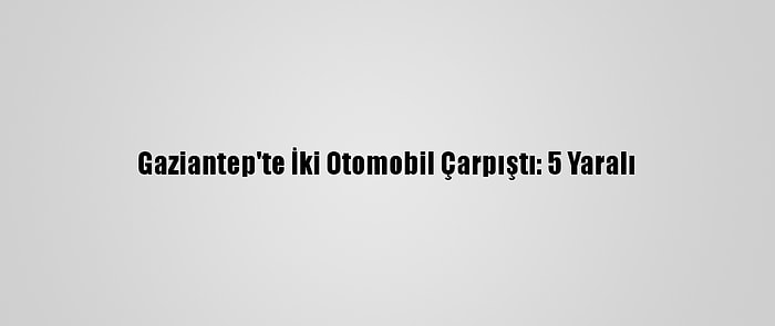 Gaziantep'te İki Otomobil Çarpıştı: 5 Yaralı