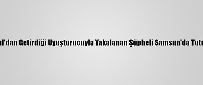 İstanbul'dan Getirdiği Uyuşturucuyla Yakalanan Şüpheli Samsun'da Tutuklandı