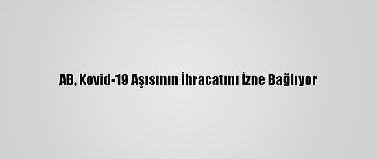 AB, Kovid-19 Aşısının İhracatını İzne Bağlıyor