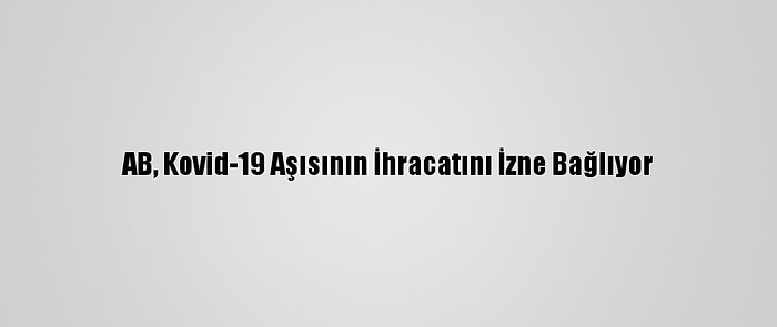 AB, Kovid-19 Aşısının İhracatını İzne Bağlıyor