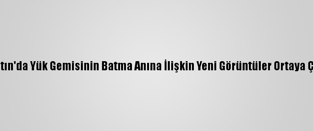 Bartın'da Yük Gemisinin Batma Anına İlişkin Yeni Görüntüler Ortaya Çıktı