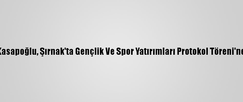 Bakan Kasapoğlu, Şırnak'ta Gençlik Ve Spor Yatırımları Protokol Töreni'ne Katıldı