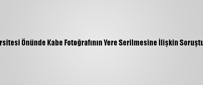 Boğaziçi Üniversitesi Önünde Kabe Fotoğrafının Yere Serilmesine İlişkin Soruşturma Başlatıldı