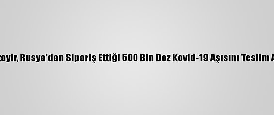 Cezayir, Rusya'dan Sipariş Ettiği 500 Bin Doz Kovid-19 Aşısını Teslim Aldı