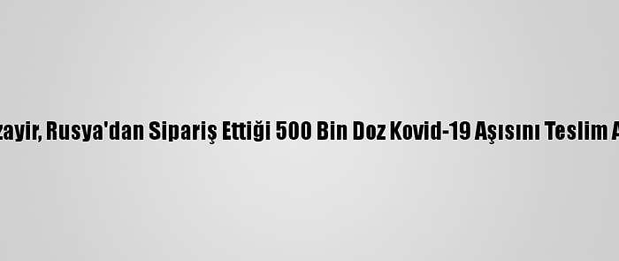 Cezayir, Rusya'dan Sipariş Ettiği 500 Bin Doz Kovid-19 Aşısını Teslim Aldı