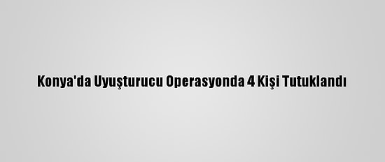 Konya'da Uyuşturucu Operasyonda 4 Kişi Tutuklandı