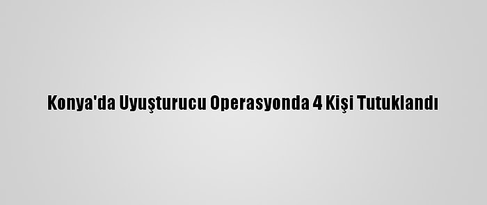 Konya'da Uyuşturucu Operasyonda 4 Kişi Tutuklandı