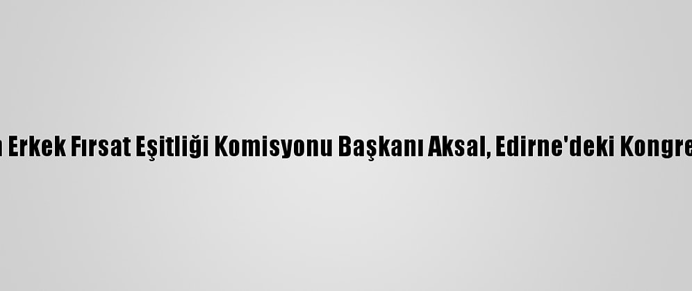 Tbmm Kadın Erkek Fırsat Eşitliği Komisyonu Başkanı Aksal, Edirne'deki Kongrede Konuştu: