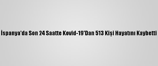 İspanya'da Son 24 Saatte Kovid-19'Dan 513 Kişi Hayatını Kaybetti