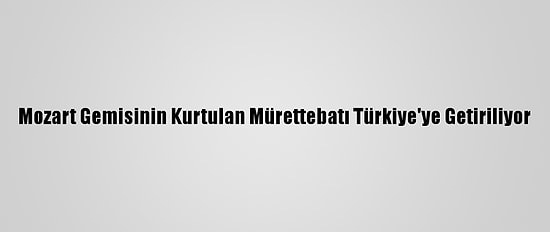 Mozart Gemisinin Kurtulan Mürettebatı Türkiye'ye Getiriliyor