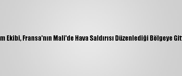 Bm Ekibi, Fransa'nın Mali'de Hava Saldırısı Düzenlediği Bölgeye Gitti