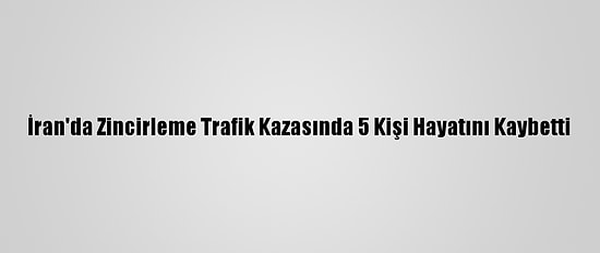 İran'da Zincirleme Trafik Kazasında 5 Kişi Hayatını Kaybetti