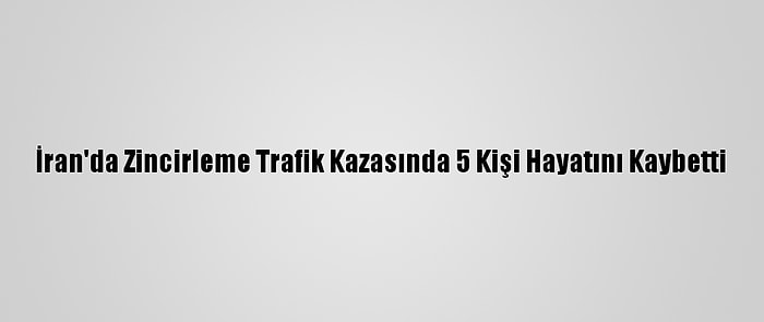 İran'da Zincirleme Trafik Kazasında 5 Kişi Hayatını Kaybetti