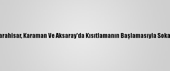 Konya, Afyonkarahisar, Karaman Ve Aksaray'da Kısıtlamanın Başlamasıyla Sokaklar Boş Kaldı