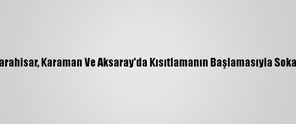 Konya, Afyonkarahisar, Karaman Ve Aksaray'da Kısıtlamanın Başlamasıyla Sokaklar Boş Kaldı