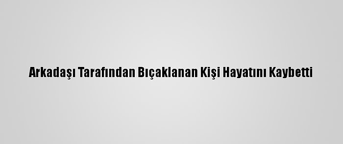 Arkadaşı Tarafından Bıçaklanan Kişi Hayatını Kaybetti