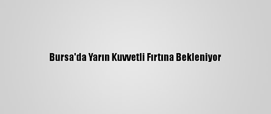 Bursa'da Yarın Kuvvetli Fırtına Bekleniyor