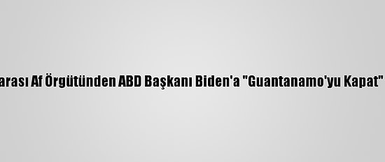 Uluslararası Af Örgütünden ABD Başkanı Biden'a "Guantanamo'yu Kapat" Çağrısı